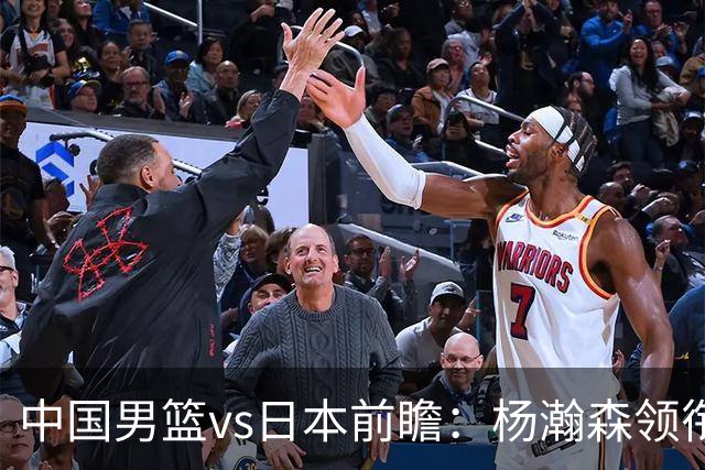 中国男篮vs日本前瞻：杨瀚森领衔三塔PK霍金森 剑指主场双杀日本