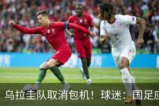 乌拉圭队取消包机！球迷：国足应该学一学