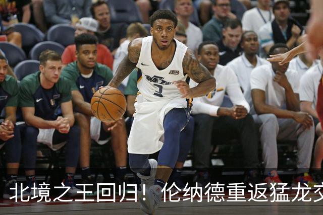 北境之王回归！伦纳德重返猛龙交易评级：猛龙C+ 快船A+