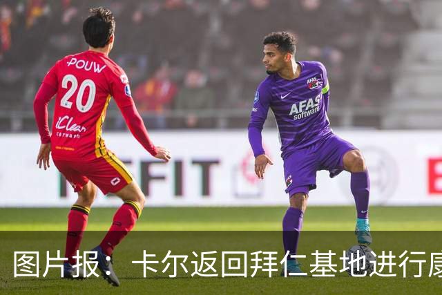 图片报：卡尔返回拜仁基地进行康复训练，目标是德超杯之前回归