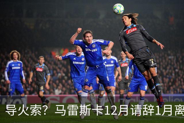 导火索？马雷斯卡12月请辞1月离任，蓝军12月仅2胜且最终赛季崩盘
