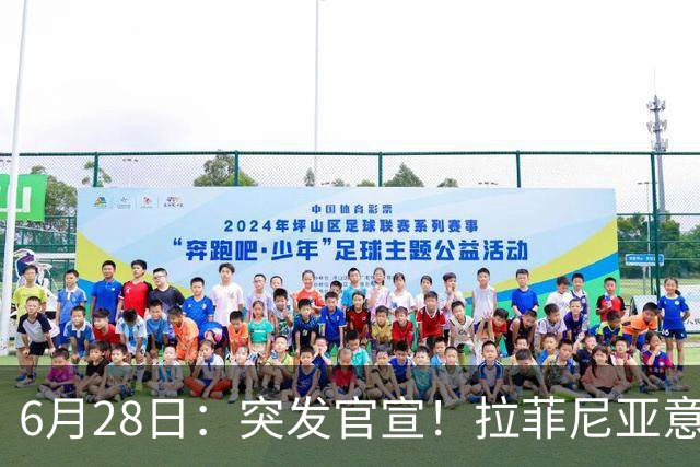 6月28日：突发官宣！拉菲尼亚意外决定退出，巴西男足已批准，安帅只能表示遗憾