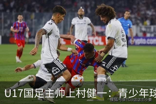 U17国足主帅上村健一：青少年球员培养需要五环并重